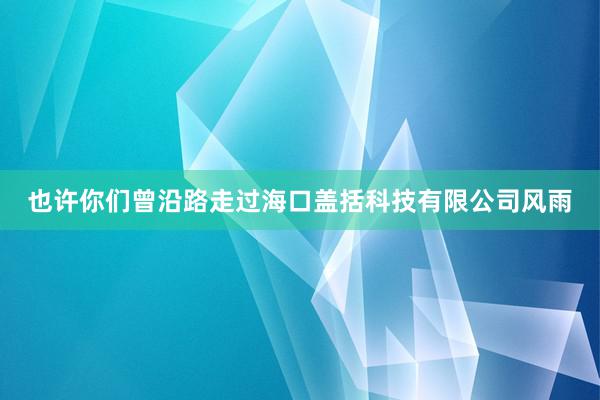 也许你们曾沿路走过海口盖括科技有限公司风雨