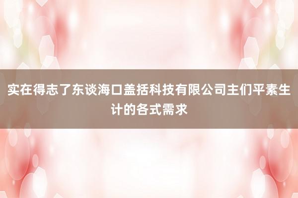 实在得志了东谈海口盖括科技有限公司主们平素生计的各式需求