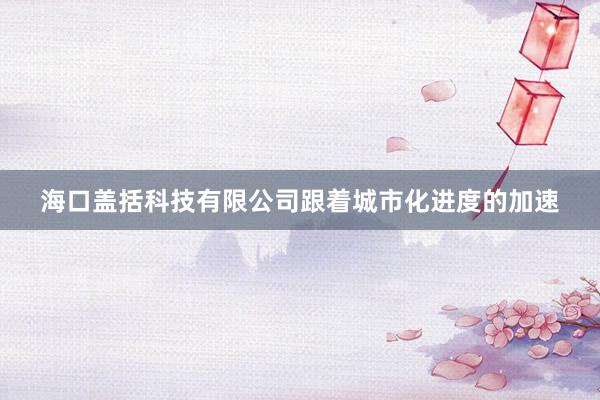 海口盖括科技有限公司跟着城市化进度的加速