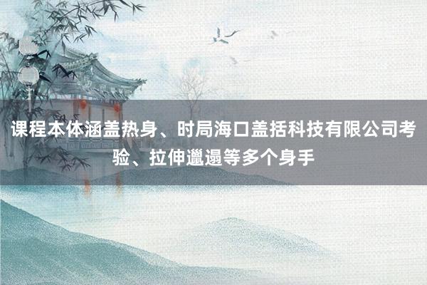 课程本体涵盖热身、时局海口盖括科技有限公司考验、拉伸邋遢等多个身手