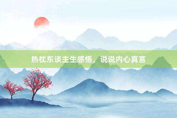 热枕东谈主生感悟，说说内心真言