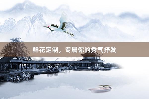鲜花定制，专属你的秀气抒发