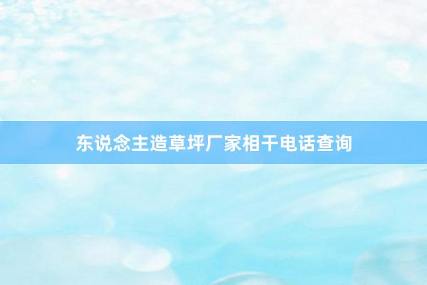 东说念主造草坪厂家相干电话查询