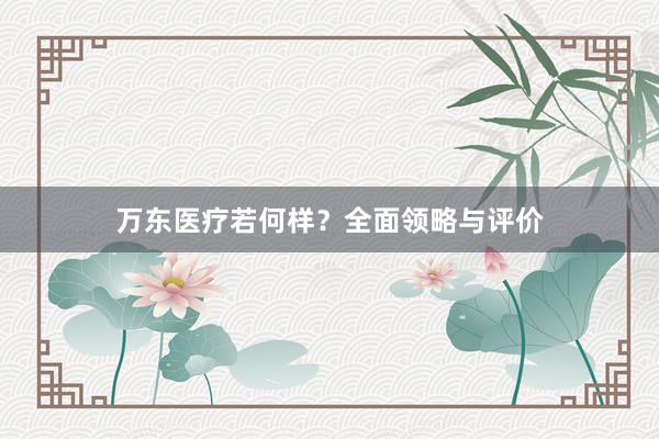 万东医疗若何样？全面领略与评价